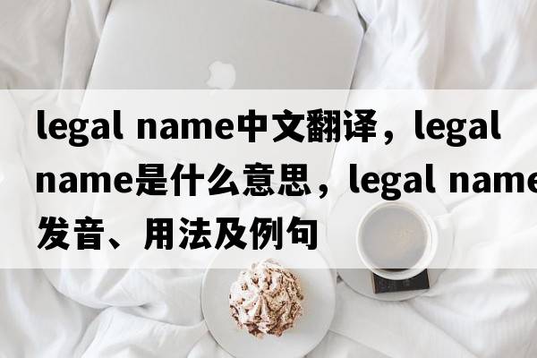 legal name中文翻譯，legal name是什么意思，legal name發(fā)音、用法及例句