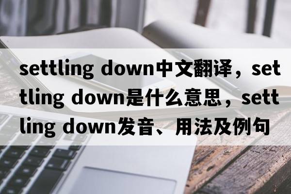 settling down中文翻譯，settling down是什么意思，settling down發(fā)音、用法及例句