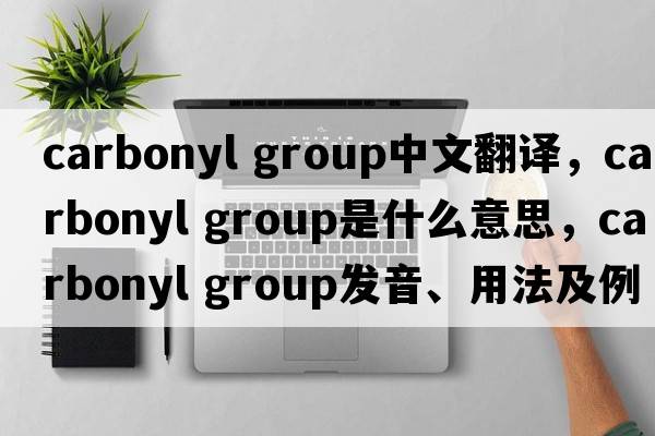 carbonyl group中文翻譯，carbonyl group是什么意思，carbonyl group發(fā)音、用法及例句