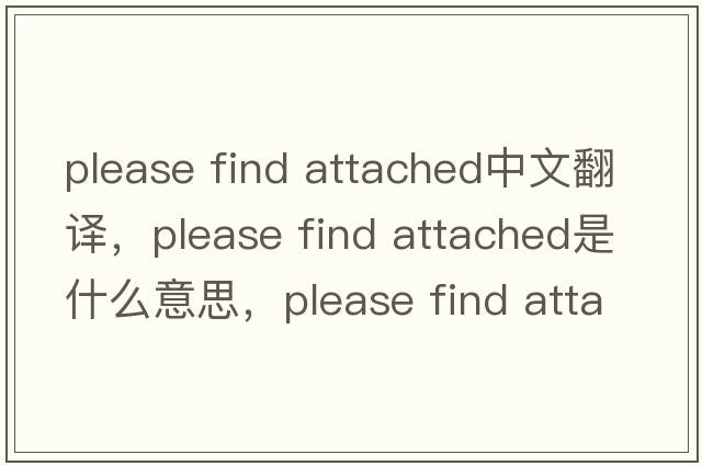 please find attached中文翻譯，please find attached是什么意思，please find attached發(fā)音、用法及例句