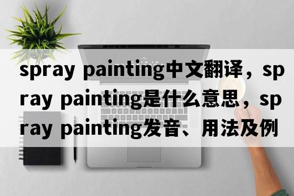 spray painting中文翻譯，spray painting是什么意思，spray painting發(fā)音、用法及例句