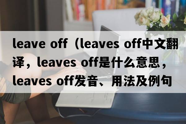 leave off（leaves off中文翻譯，leaves off是什么意思，leaves off發(fā)音、用法及例句）