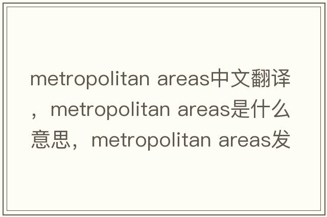 metropolitan areas中文翻譯，metropolitan areas是什么意思，metropolitan areas發(fā)音、用法及例句