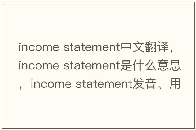 income statement中文翻譯，income statement是什么意思，income statement發(fā)音、用法及例句