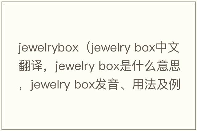 jewelrybox（jewelry box中文翻譯，jewelry box是什么意思，jewelry box發(fā)音、用法及例句）