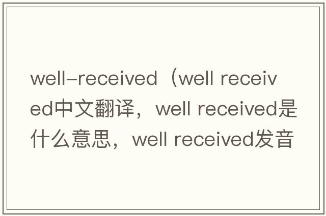well-received（well received中文翻譯，well received是什么意思，well received發(fā)音、用法及例句）