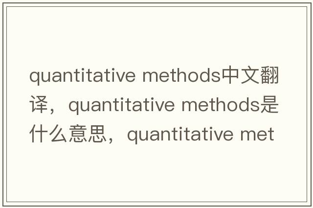 quantitative methods中文翻譯，quantitative methods是什么意思，quantitative methods發(fā)音、用法及例句