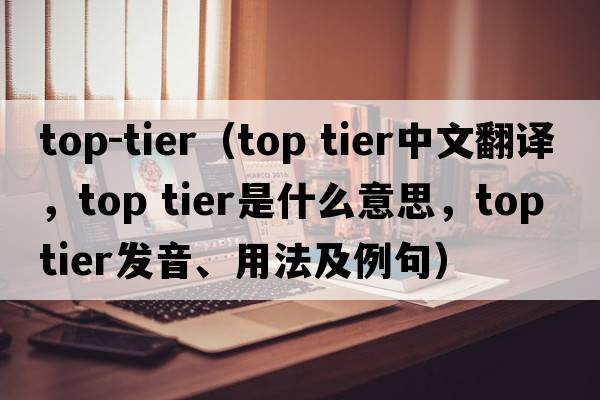top-tier（top tier中文翻譯，top tier是什么意思，top tier發(fā)音、用法及例句）