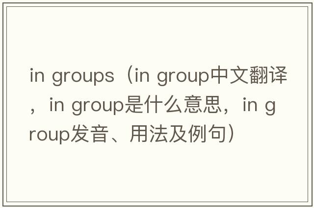 in groups（in group中文翻譯，in group是什么意思，in group發(fā)音、用法及例句）
