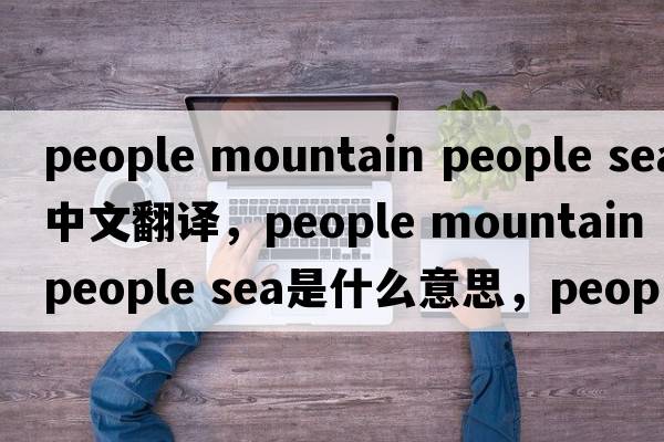 people mountain people sea中文翻譯，people mountain people sea是什么意思，people mountain people sea發(fā)音、用法及例句