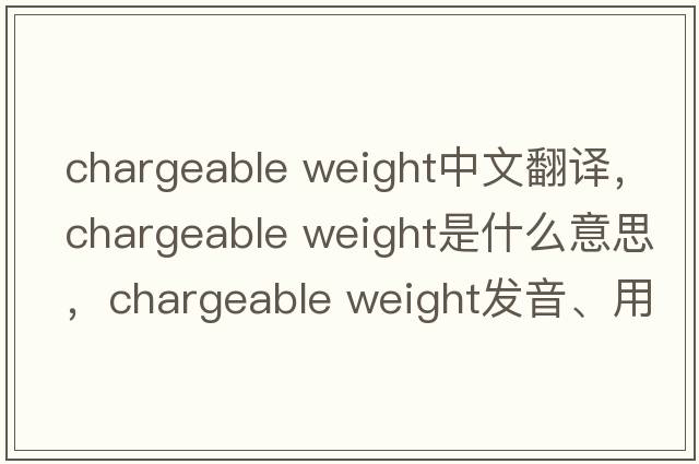 chargeable weight中文翻譯，chargeable weight是什么意思，chargeable weight發(fā)音、用法及例句