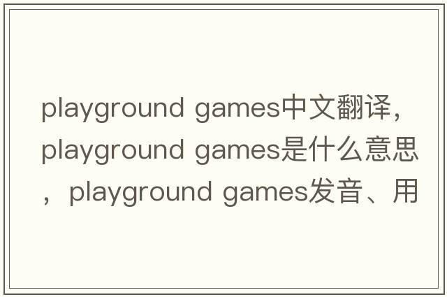 playground games中文翻譯，playground games是什么意思，playground games發(fā)音、用法及例句