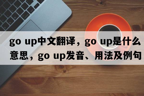 go up中文翻譯，go up是什么意思，go up發(fā)音、用法及例句