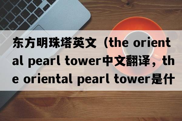東方明珠塔英文（the oriental pearl tower中文翻譯，the oriental pearl tower是什么意思，the oriental pearl tower發(fā)音、用法及例句）