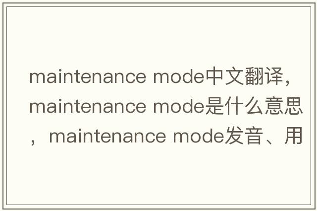 maintenance mode中文翻譯，maintenance mode是什么意思，maintenance mode發(fā)音、用法及例句