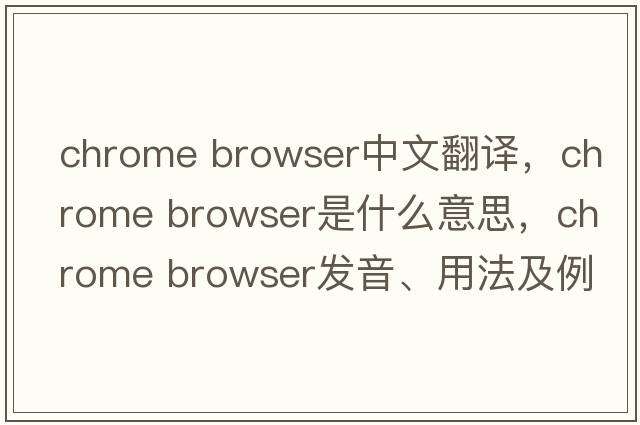 chrome browser中文翻譯，chrome browser是什么意思，chrome browser發(fā)音、用法及例句