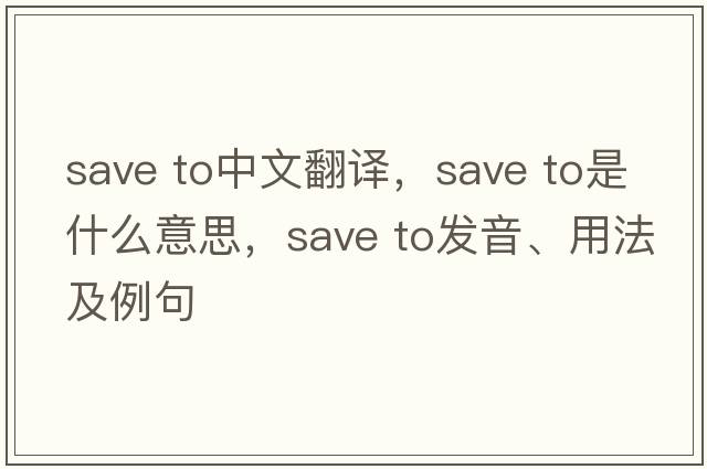save to中文翻譯，save to是什么意思，save to發(fā)音、用法及例句