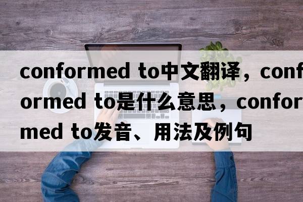 conformed to中文翻譯，conformed to是什么意思，conformed to發(fā)音、用法及例句