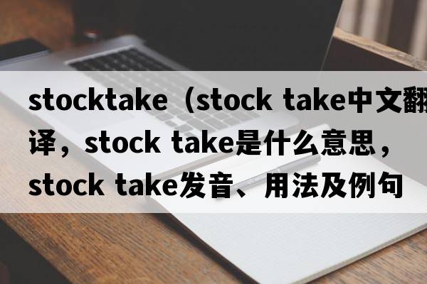 stocktake（stock take中文翻譯，stock take是什么意思，stock take發(fā)音、用法及例句）