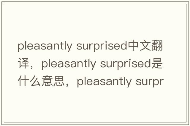 pleasantly surprised中文翻譯，pleasantly surprised是什么意思，pleasantly surprised發(fā)音、用法及例句