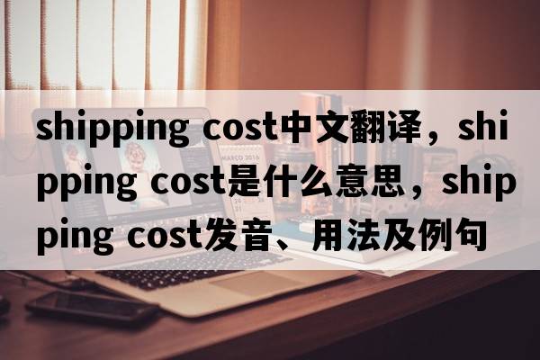shipping cost中文翻譯，shipping cost是什么意思，shipping cost發(fā)音、用法及例句