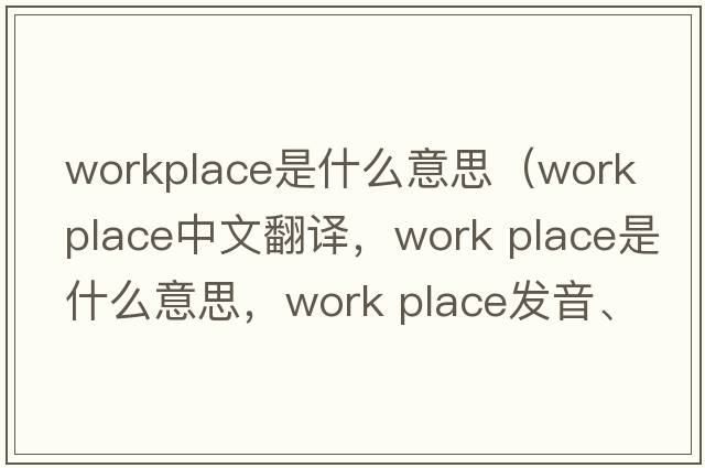 workplace是什么意思（work place中文翻譯，work place是什么意思，work place發(fā)音、用法及例句）