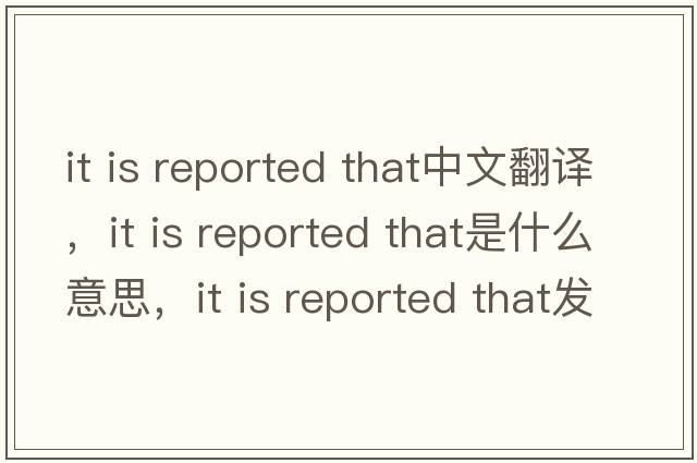 it is reported that中文翻譯，it is reported that是什么意思，it is reported that發(fā)音、用法及例句