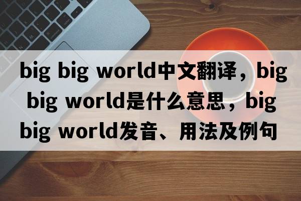 big big world中文翻譯，big big world是什么意思，big big world發(fā)音、用法及例句