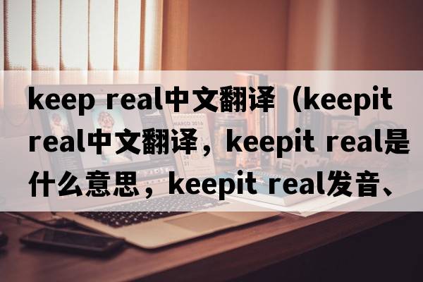 keep real中文翻譯（keepit real中文翻譯，keepit real是什么意思，keepit real發(fā)音、用法及例句）