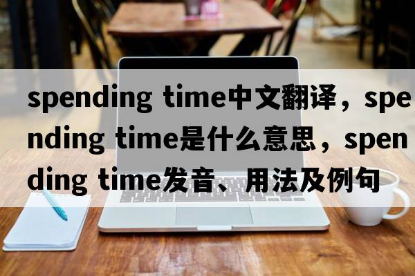 spending time中文翻譯，spending time是什么意思，spending time發(fā)音、用法及例句