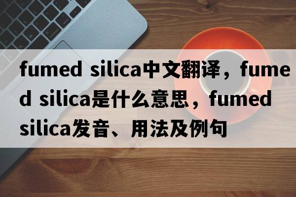 fumed silica中文翻譯，fumed silica是什么意思，fumed silica發(fā)音、用法及例句