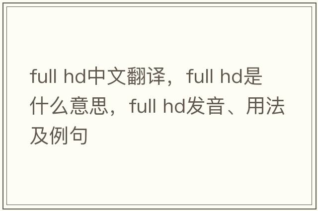 full hd中文翻譯，full hd是什么意思，full hd發(fā)音、用法及例句