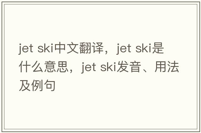 jet ski中文翻譯，jet ski是什么意思，jet ski發(fā)音、用法及例句