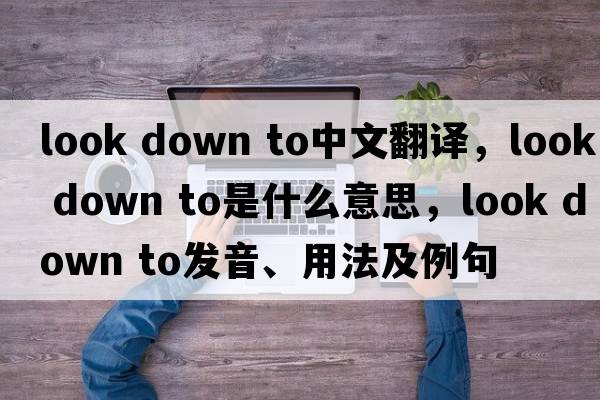 look down to中文翻譯，look down to是什么意思，look down to發(fā)音、用法及例句