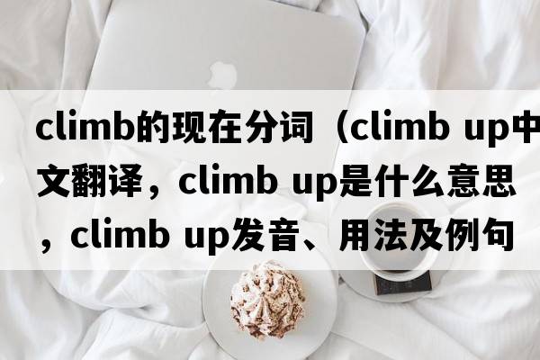 climb的現在分詞（climb up中文翻譯，climb up是什么意思，climb up發(fā)音、用法及例句）