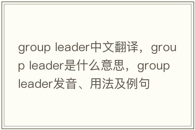 group leader中文翻譯，group leader是什么意思，group leader發(fā)音、用法及例句