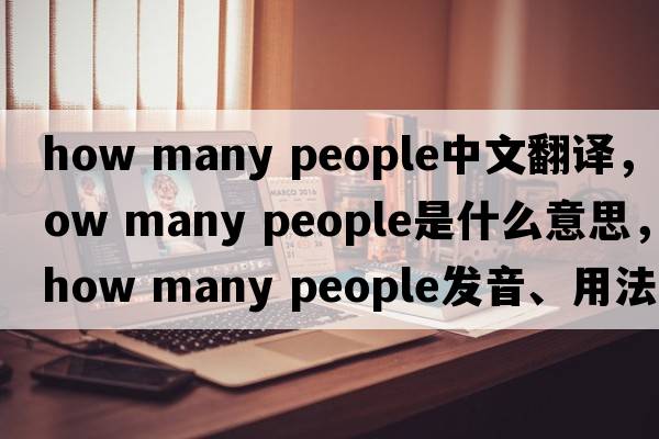 how many people中文翻譯，how many people是什么意思，how many people發(fā)音、用法及例句