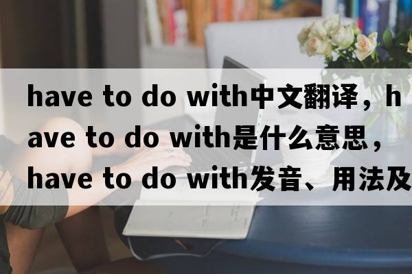have to do with中文翻譯，have to do with是什么意思，have to do with發(fā)音、用法及例句