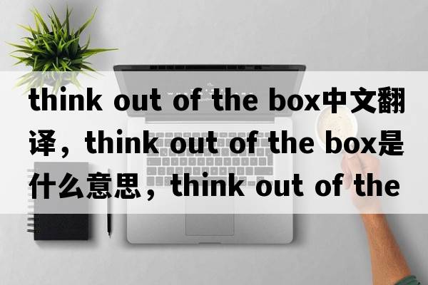 think out of the box中文翻譯，think out of the box是什么意思，think out of the box發(fā)音、用法及例句