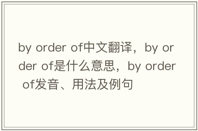by order of中文翻譯，by order of是什么意思，by order of發(fā)音、用法及例句
