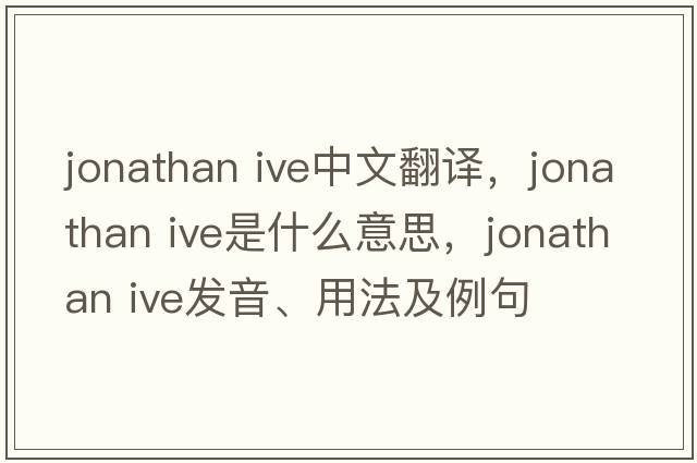 jonathan ive中文翻譯，jonathan ive是什么意思，jonathan ive發(fā)音、用法及例句