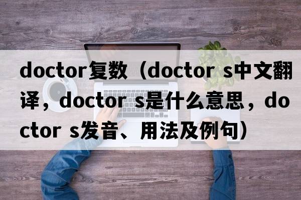 doctor復數（doctor s中文翻譯，doctor s是什么意思，doctor s發(fā)音、用法及例句）