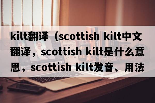kilt翻譯（Scottish Kilt中文翻譯，Scottish Kilt是什么意思，Scottish Kilt發(fā)音、用法及例句）