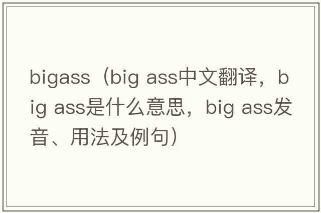 bigass（big ass中文翻譯，big ass是什么意思，big ass發(fā)音、用法及例句）