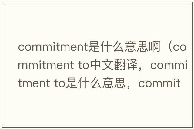 commitment是什么意思?。╟ommitment to中文翻譯，commitment to是什么意思，commitment to發(fā)音、用法及例句）