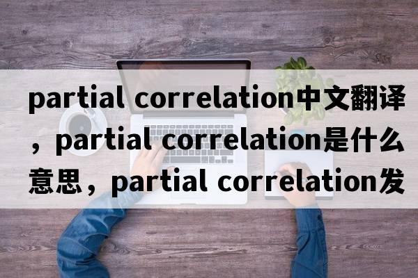 partial correlation中文翻譯，partial correlation是什么意思，partial correlation發(fā)音、用法及例句