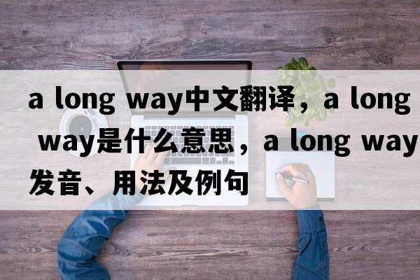 a long way中文翻譯，a long way是什么意思，a long way發(fā)音、用法及例句