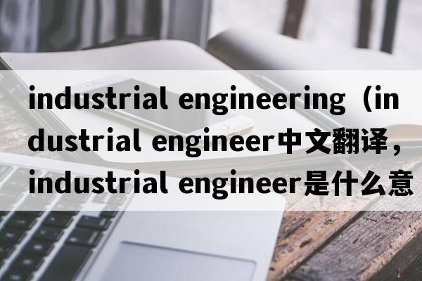 industrial engineering（industrial engineer中文翻譯，industrial engineer是什么意思，industrial engineer發(fā)音、用法及例句）