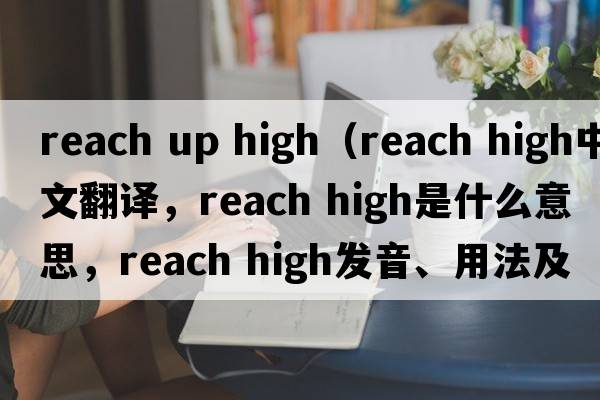 reach up high（reach high中文翻譯，reach high是什么意思，reach high發(fā)音、用法及例句）