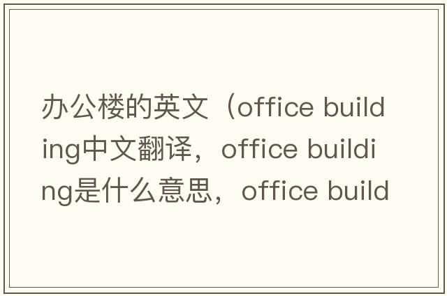 辦公樓的英文（office building中文翻譯，office building是什么意思，office building發(fā)音、用法及例句）